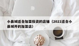 小县城适合加盟投资的店铺（2021适合小县城开的加盟店）
